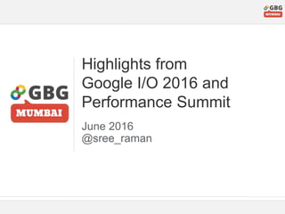 Highlights from
Google I/O 2016 and
Performance Summit
June 2016
@sree_raman
 