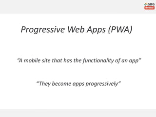 Progressive Web Apps (PWA)
“A mobile site that has the functionality of an app”
“They become apps progressively”
 