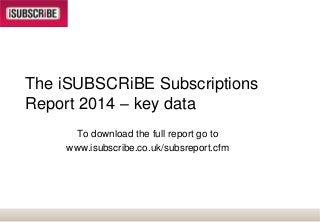 The iSUBSCRiBE Subscriptions
Report 2014 – key data
To download the full report go to
www.isubscribe.co.uk/subsreport.cfm

 