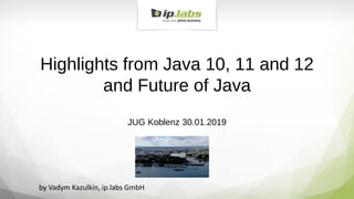 Highlights from Java 10, 11 and 12
and Future of Java
JUG Koblenz 30.01.2019
by Vadym Kazulkin, ip.labs GmbH
 
