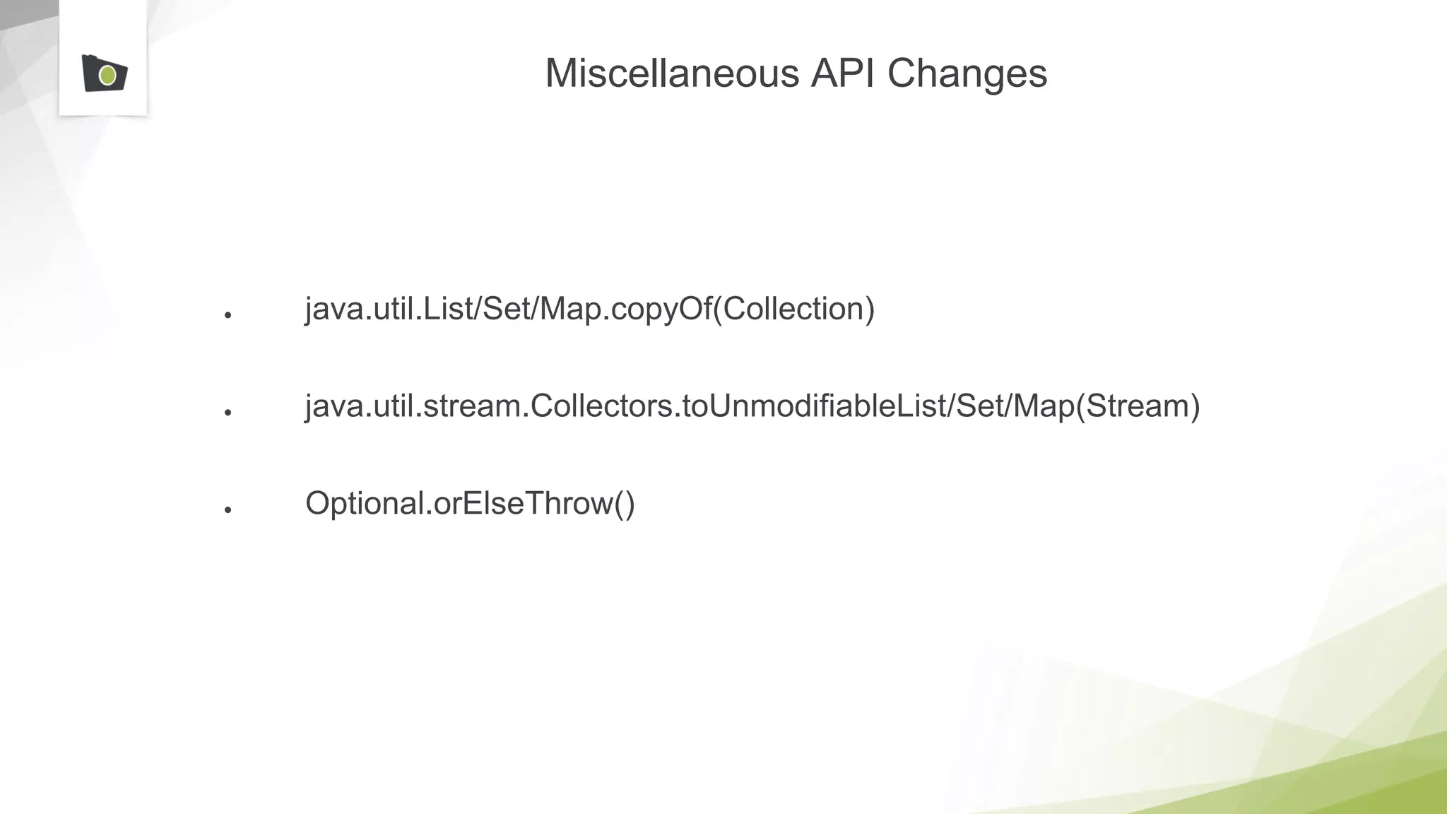 Miscellaneous API Changes
● java.util.List/Set/Map.copyOf(Collection)
● java.util.stream.Collectors.toUnmodifiableList/Set/Map(Stream)
● Optional.orElseThrow()
 