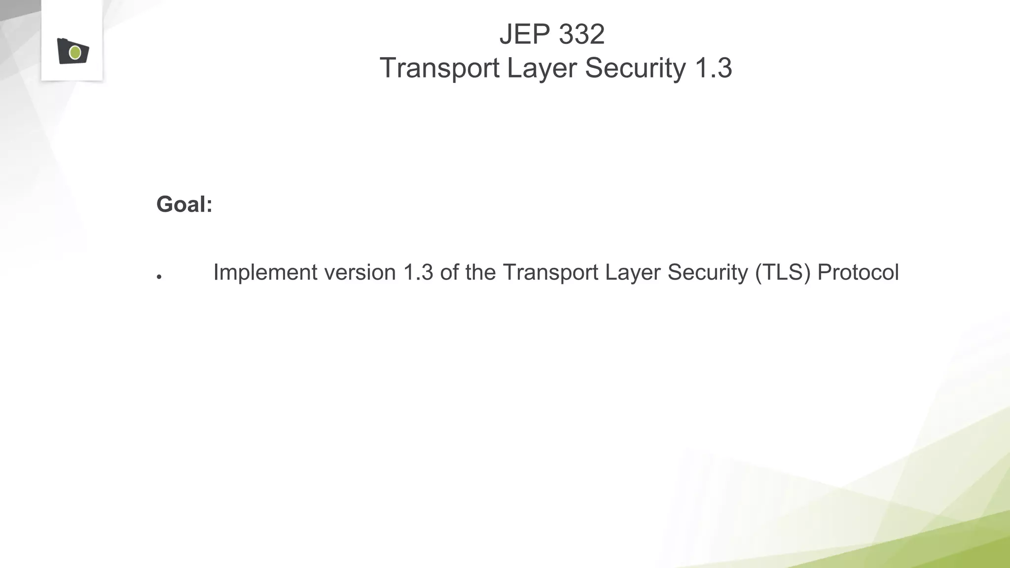 JEP 332
Transport Layer Security 1.3
Goal:
● Implement version 1.3 of the Transport Layer Security (TLS) Protocol
 