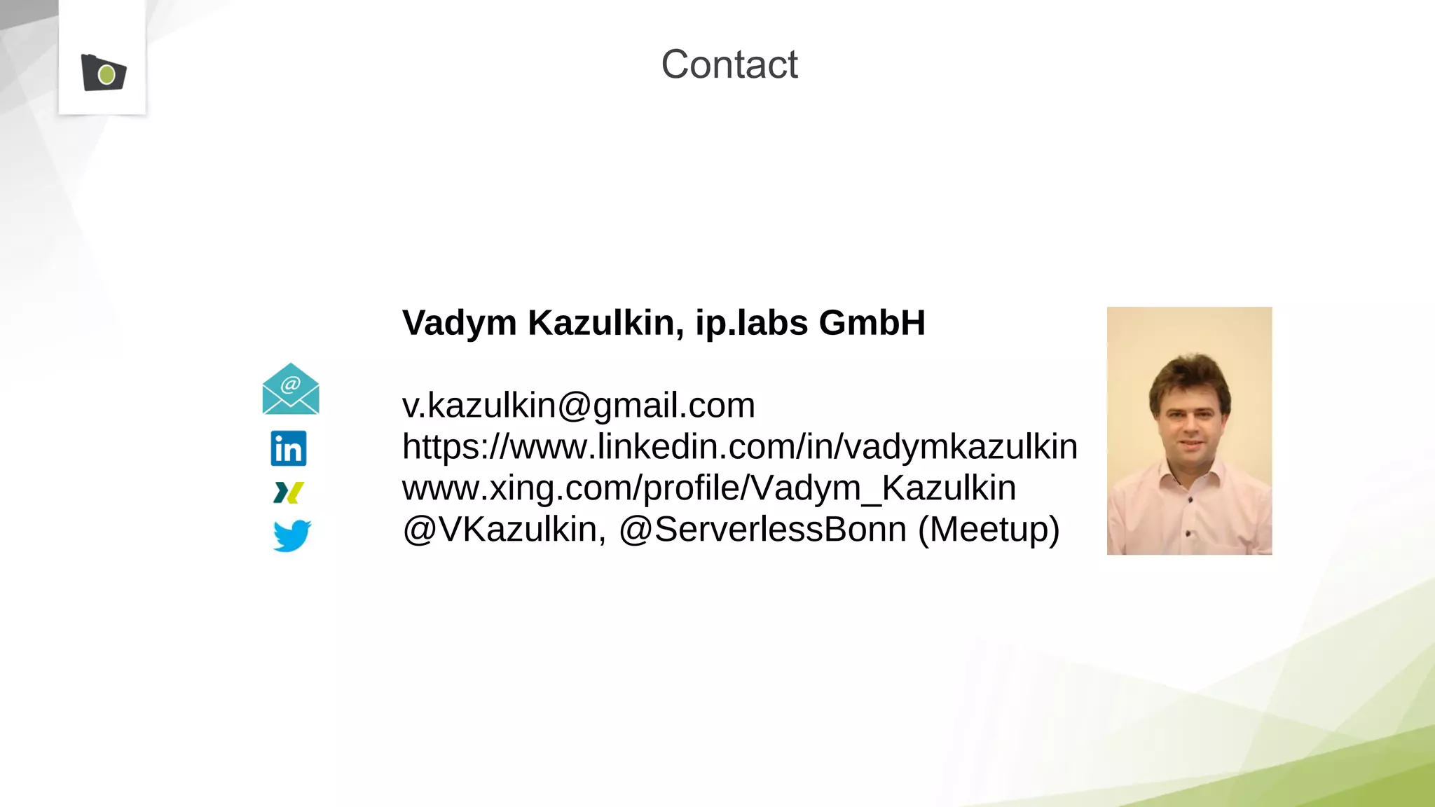 Contact
Vadym Kazulkin, ip.labs GmbH
v.kazulkin@gmail.com
https://www.linkedin.com/in/vadymkazulkin
www.xing.com/profile/Vadym_Kazulkin
@VKazulkin, @ServerlessBonn (Meetup)
 