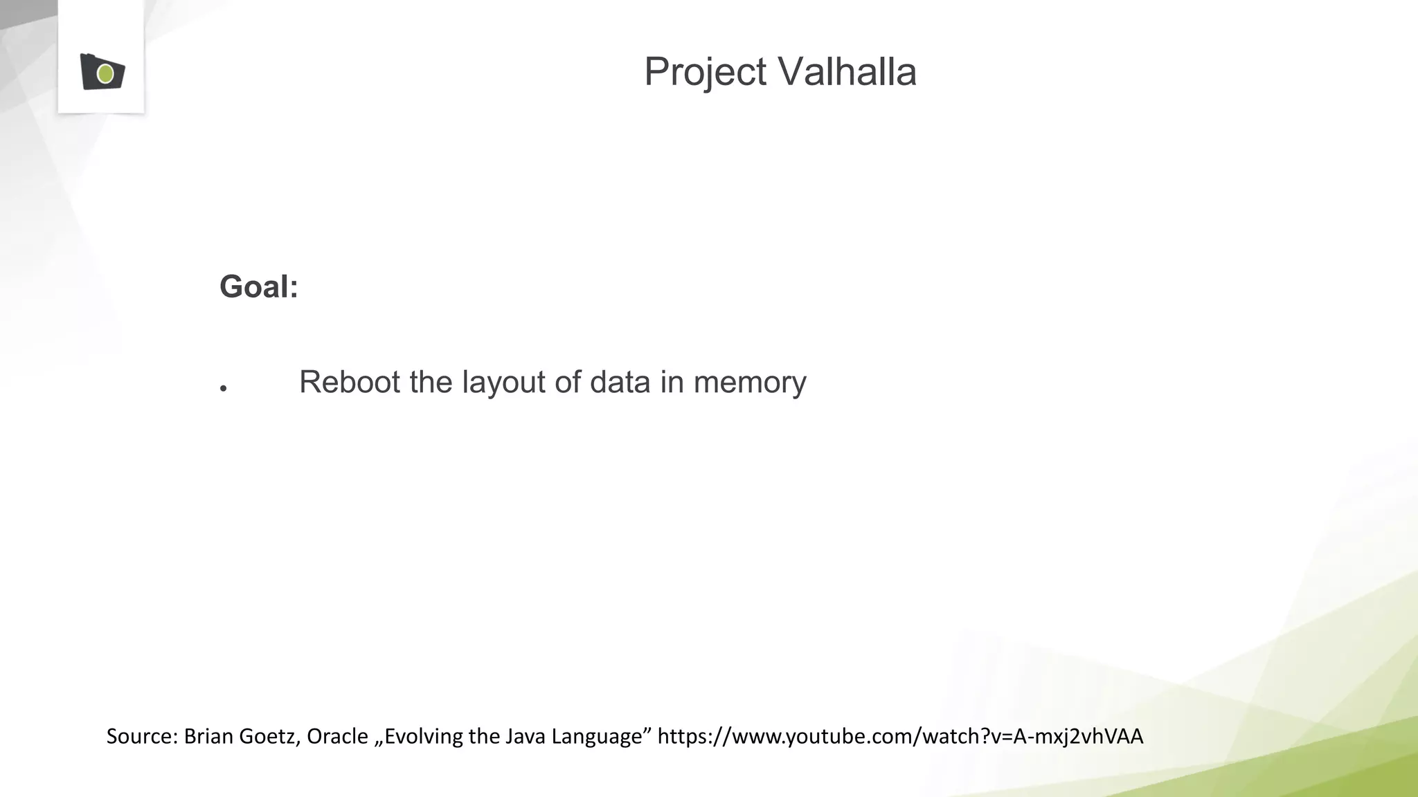 Project Valhalla
Goal:
● Reboot the layout of data in memory
Source: Brian Goetz, Oracle „Evolving the Java Language” https://www.youtube.com/watch?v=A-mxj2vhVAA
 