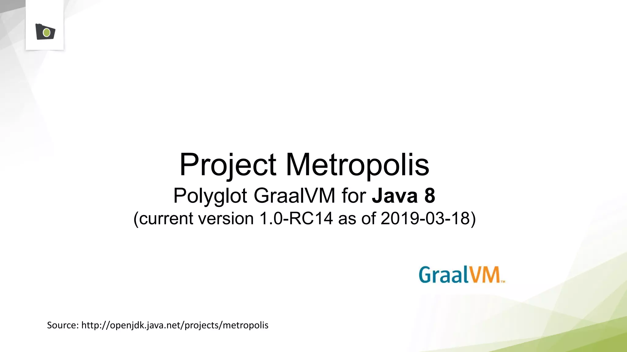 Project Metropolis
Polyglot GraalVM for Java 8
(current version 1.0-RC14 as of 2019-03-18)
Source: http://openjdk.java.net/projects/metropolis
 