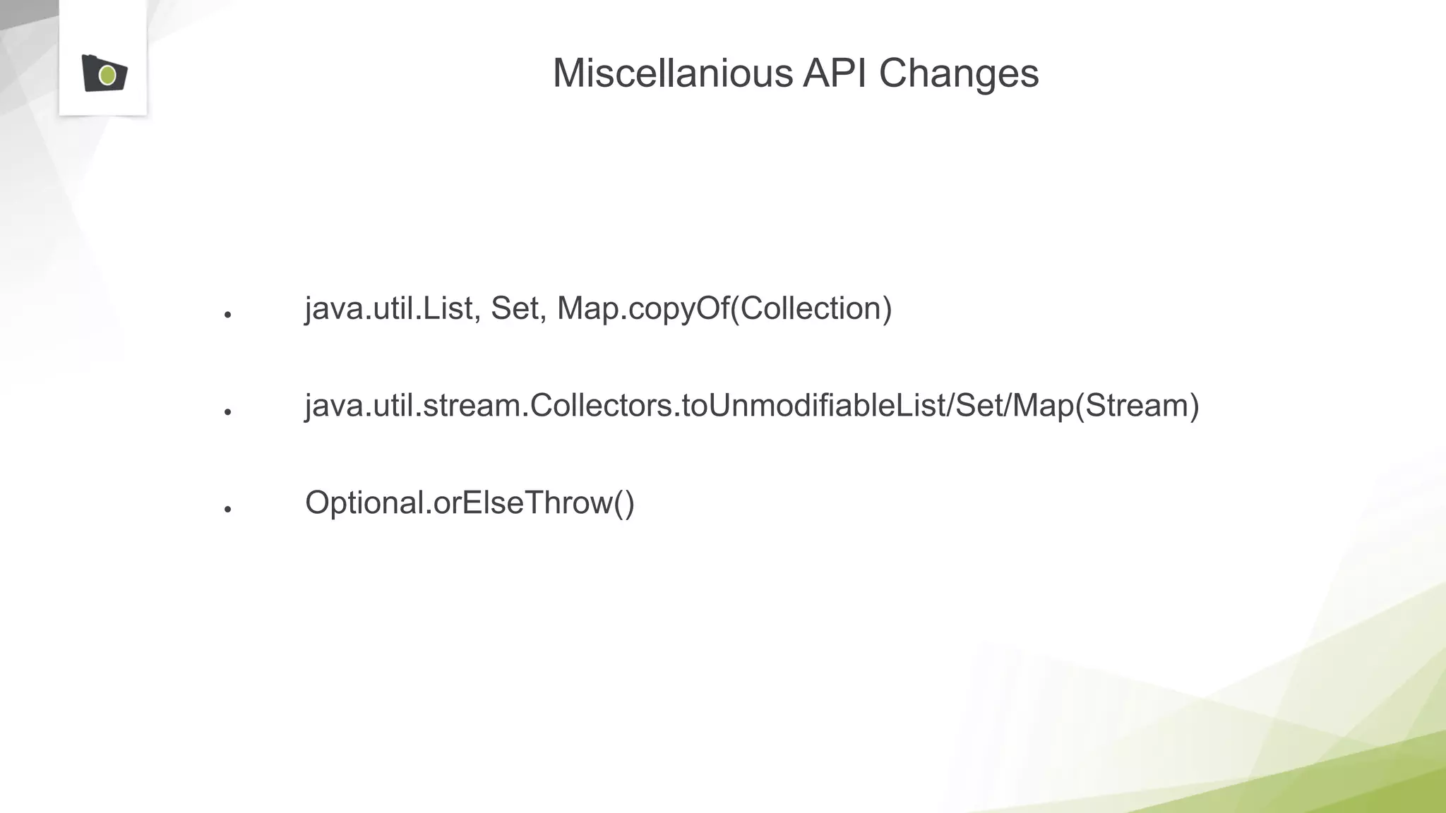 Miscellanious API Changes
● java.util.List, Set, Map.copyOf(Collection)
● java.util.stream.Collectors.toUnmodifiableList/Set/Map(Stream)
● Optional.orElseThrow()
 
