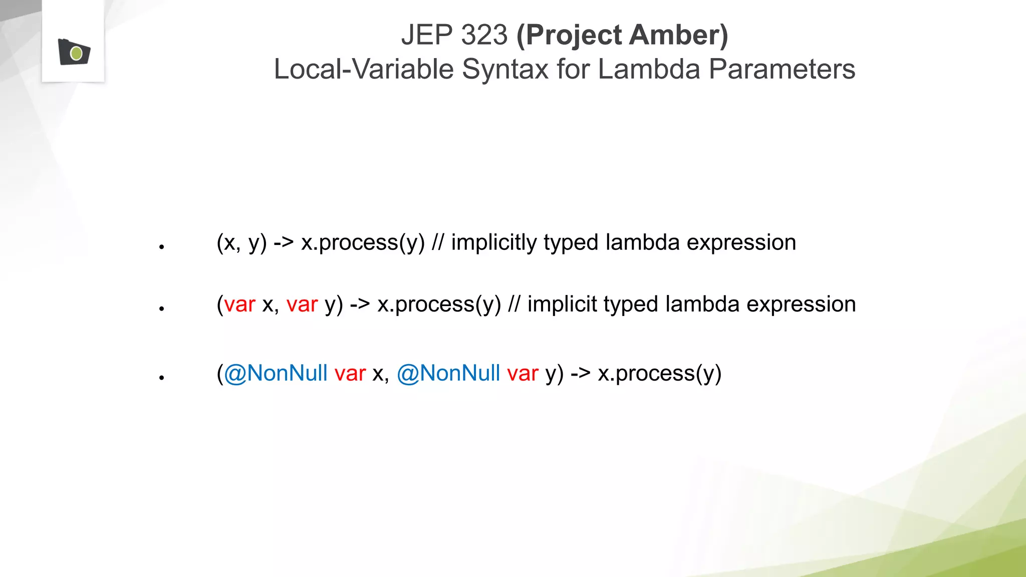 JEP 323 (Project Amber)
Local-Variable Syntax for Lambda Parameters
● (x, y) -> x.process(y) // implicitly typed lambda expression
● (var x, var y) -> x.process(y) // implicit typed lambda expression
● (@NonNull var x, @NonNull var y) -> x.process(y)
 