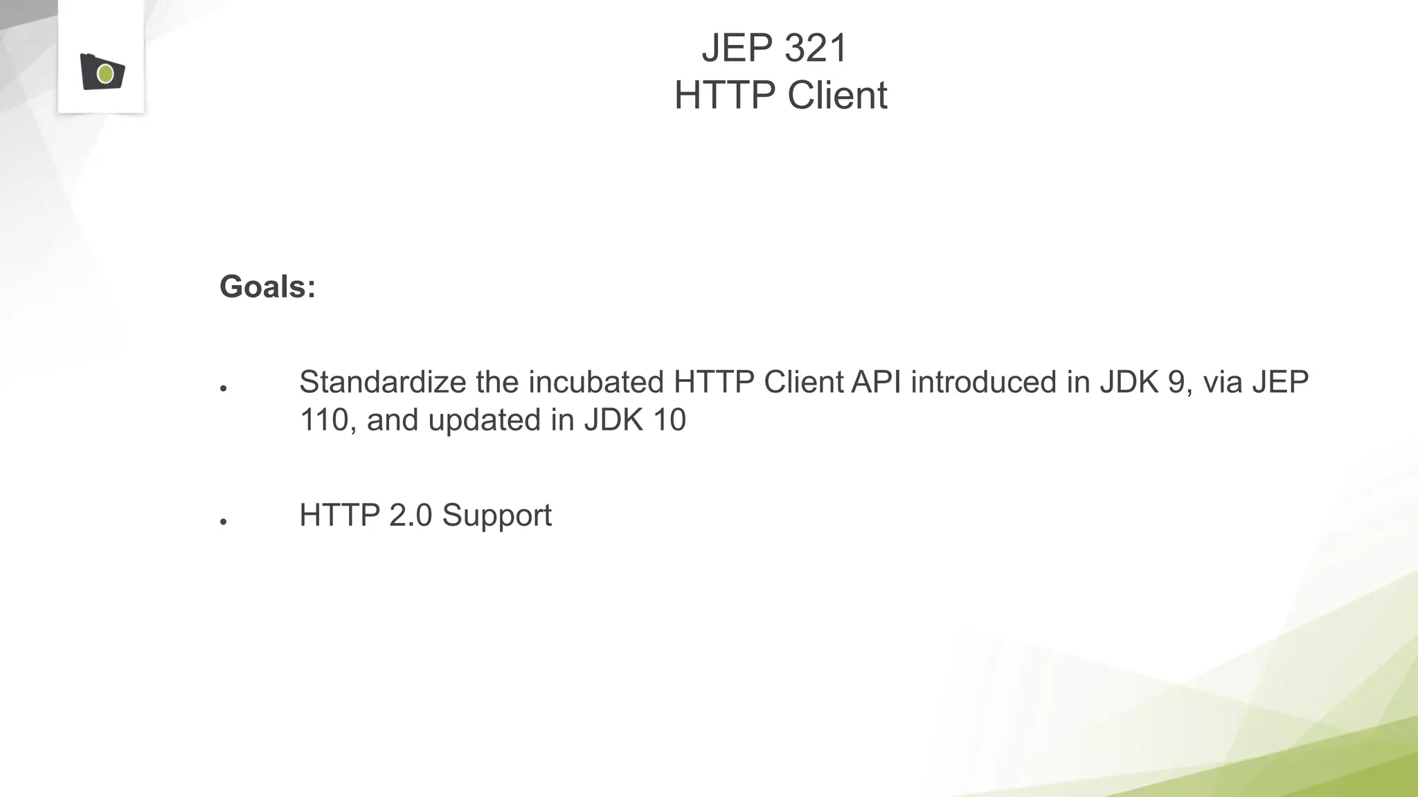 JEP 321
HTTP Client
Goals:
● Standardize the incubated HTTP Client API introduced in JDK 9, via JEP
110, and updated in JDK 10
● HTTP 2.0 Support
 