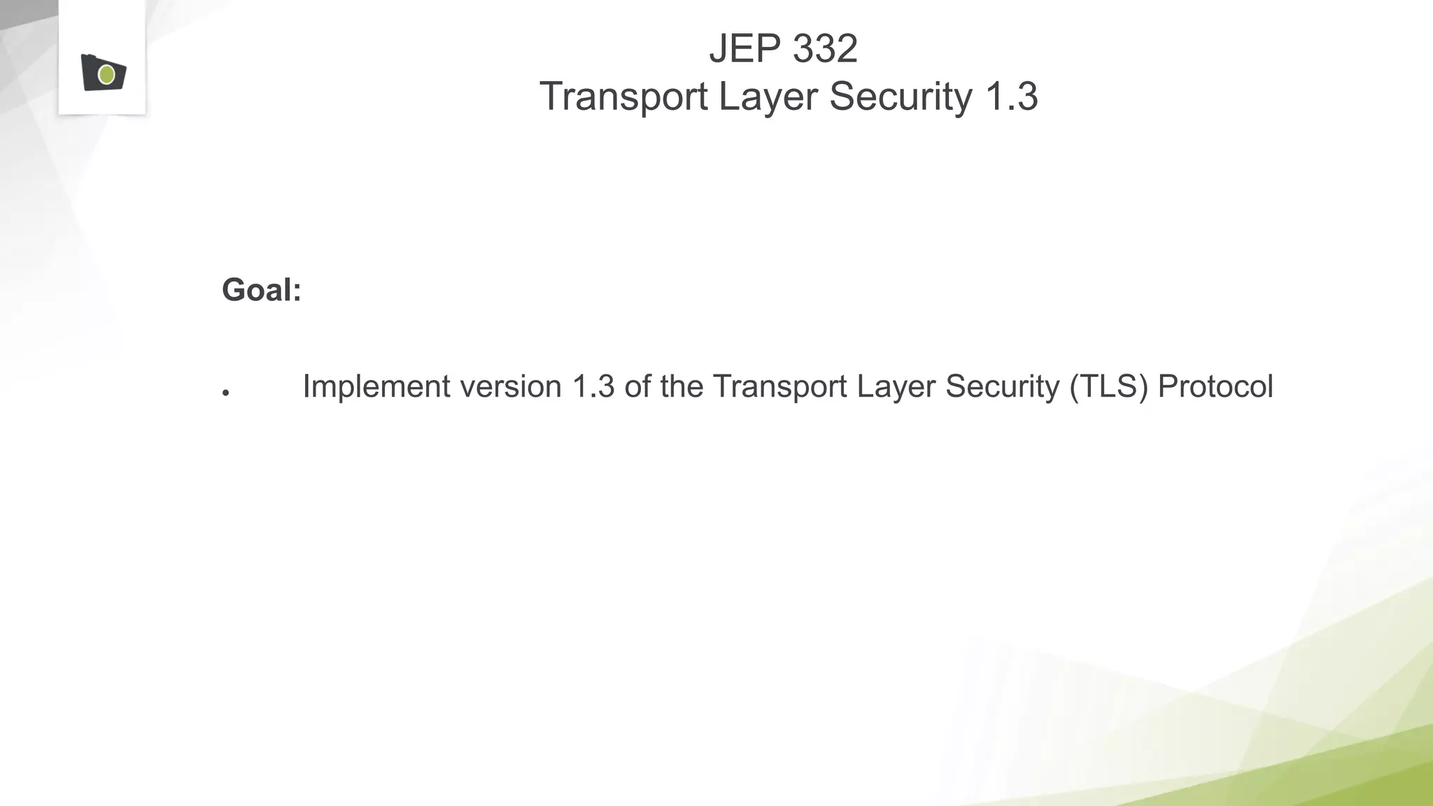 JEP 332
Transport Layer Security 1.3
Goal:
● Implement version 1.3 of the Transport Layer Security (TLS) Protocol
 