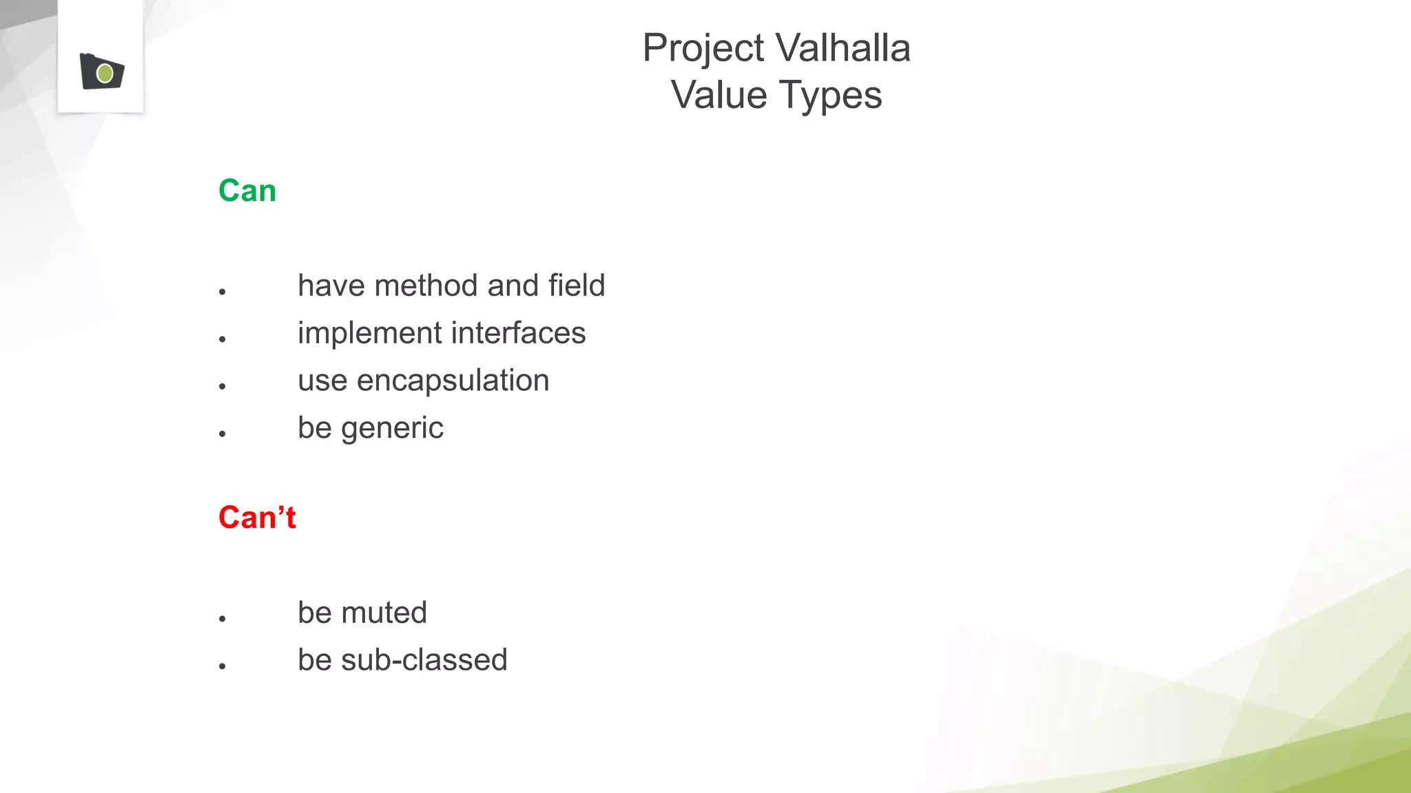 Project Valhalla
Value Types
Can
● have method and field
● implement interfaces
● use encapsulation
● be generic
Can’t
● be muted
● be sub-classed
 