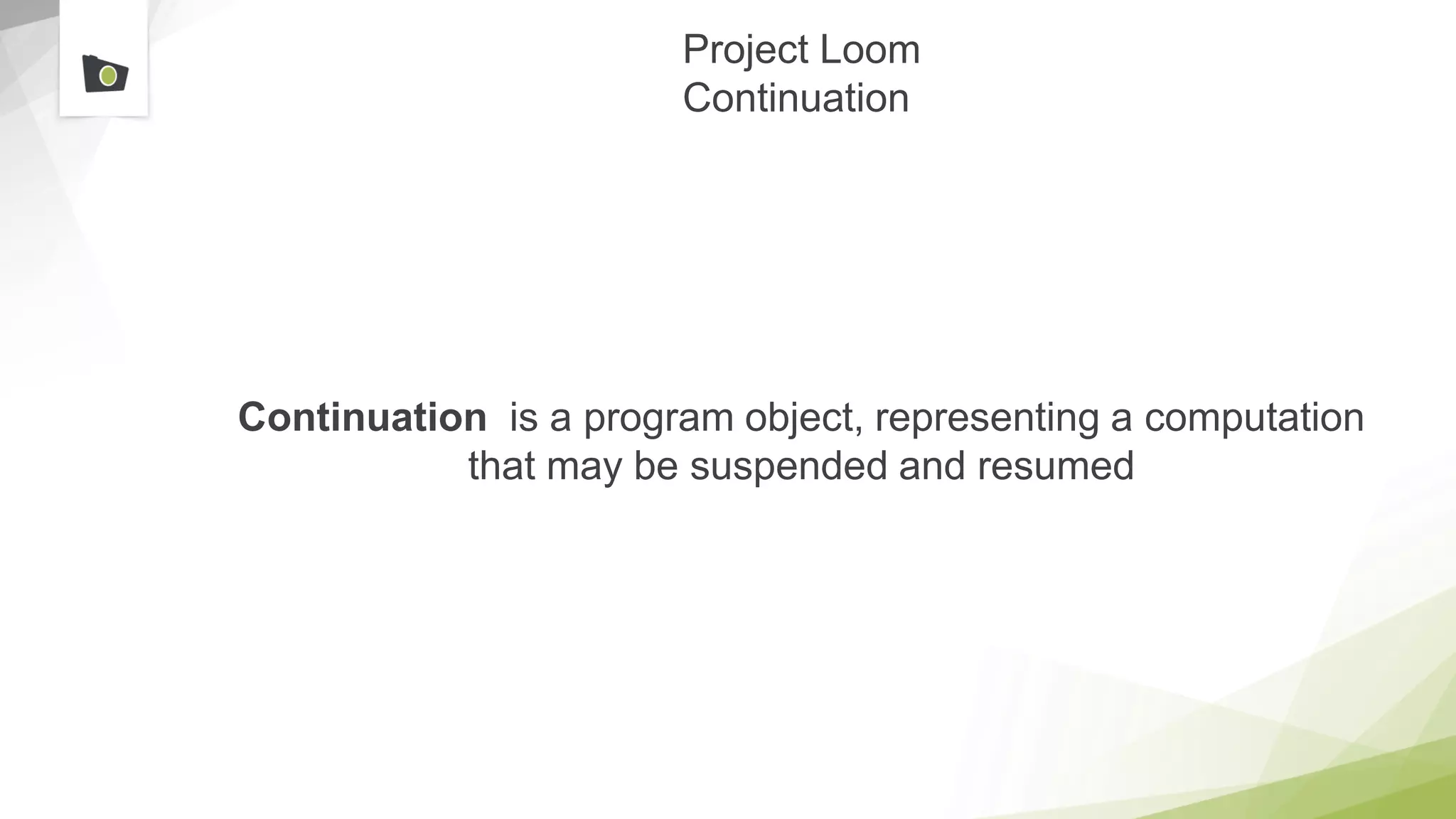 Project Loom
Continuation
Continuation is a program object, representing a computation
that may be suspended and resumed
 