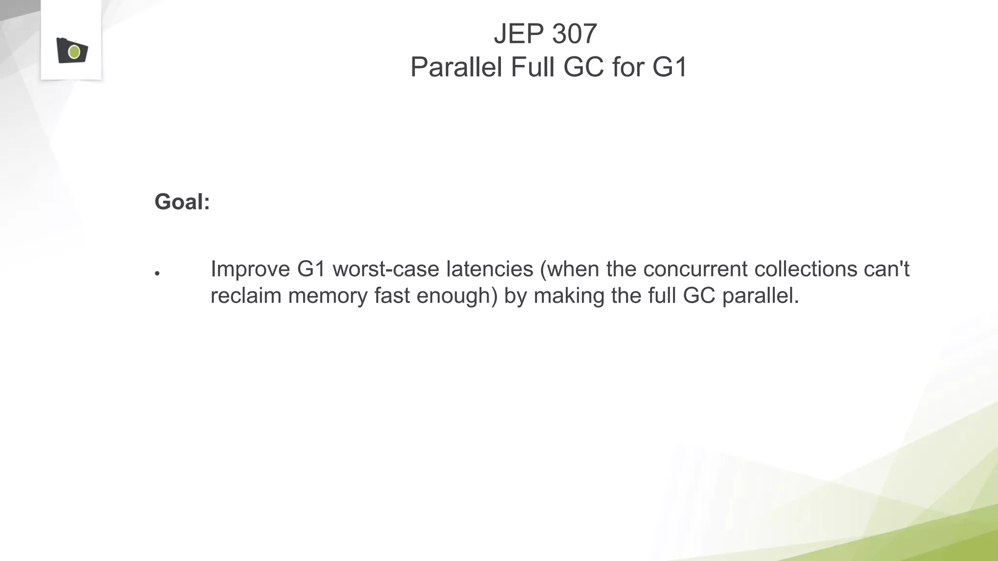 JEP 307
Parallel Full GC for G1
Goal:
● Improve G1 worst-case latencies (when the concurrent collections can't
reclaim memory fast enough) by making the full GC parallel.
 