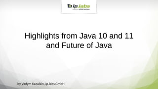 Highlights from Java 10 and 11
and Future of Java
by Vadym Kazulkin, ip.labs GmbH
 