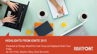 HIGHLIGHTS FROM IGNITE 2015
Presented at Chicago SharePoint User Group and Rightpoint Brain Food
Friday
By: Kim Frehe, Stephen Gilboy, Brian Bennewitz
 
