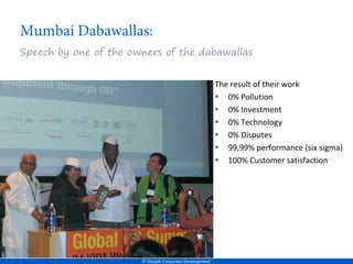 Speech by one of the owners of the dabawallas


                                                        The result of their work
                                                        • 0% Pollution
                                                        • 0% Investment
                                                        • 0% Technology
                                                        • 0% Disputes
                                                        • 99,99% performance (six sigma)
                                                        • 100% Customer satisfaction




                       © Doujak Corporate Development
 