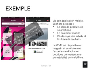 Via son application mobile,
Sephora propose :
 Le scan de produits via
smartphone
 Le paiement mobile
 L’historique des achats et
les listes de souhaits.
Le Wi-Fi est disponible en
magasin et améliore ainsi
l’expérience d’achat en
boutique permettant une
perméabilité online/offline.
EXEMPLE
Highlights – Q2
 