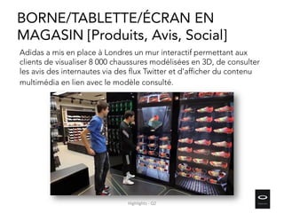 Adidas a mis en place à Londres un mur interactif permettant aux
clients de visualiser 8 000 chaussures modélisées en 3D, de consulter
les avis des internautes via des flux Twitter et d’afficher du contenu
multimédia en lien avec le modèle consulté.
BORNE/TABLETTE/ÉCRAN EN
MAGASIN [Produits, Avis, Social]
Highlights - Q2
 