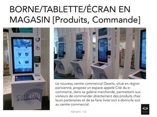 BORNE/TABLETTE/ÉCRAN EN
MAGASIN [Produits, Commande]
Highlights – Q2
Le nouveau centre commercial Qwartz, situé en région
parisienne, propose un espace appelé Cité du e-
commerce, dans sa galerie marchande, permettant aux
visiteurs de commander directement des produits chez
leurs partenaires et de se faire livrer soit à domicile soit
au centre commercial.
 