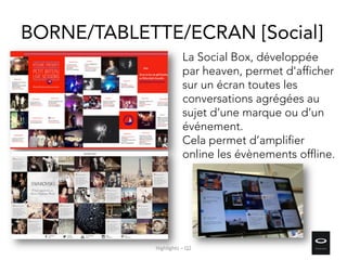 La Social Box, développée
par heaven, permet d'afficher
sur un écran toutes les
conversations agrégées au
sujet d’une marque ou d’un
événement.
Cela permet d’amplifier
online les évènements offline.
BORNE/TABLETTE/ECRAN [Social]
Highlights – Q2
 