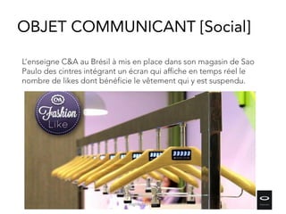 L’enseigne C&A au Brésil à mis en place dans son magasin de Sao
Paulo des cintres intégrant un écran qui affiche en temps réel le
nombre de likes dont bénéficie le vêtement qui y est suspendu.
OBJET COMMUNICANT [Social]
Highlights - Q1
 