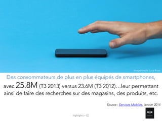 Des consommateurs de plus en plus équipés de smartphones,
avec 25.8M (T3 2013) versus 23.6M (T3 2012)…leur permettant
ainsi de faire des recherches sur des magasins, des produits, etc.
Source : Services Mobiles, janvier 2014
Image credit: Luca Rossi
Highlights – Q2
 