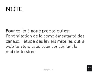 NOTE
Pour coller à notre propos qui est
l’optimisation de la complémentarité des
canaux, l’étude des leviers mixe les outils
web-to-store avec ceux concernant le
mobile-to-store.
Highlights – Q2
 