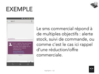 EXEMPLE
Le sms commercial répond à
de multiples objectifs : alerte
stock, suivi de commande, ou
comme c’est le cas ici rappel
d’une réduction/offre
commerciale.
Highlights – Q2
 