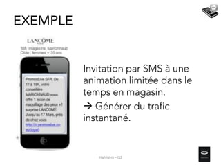 EXEMPLE
Invitation par SMS à une
animation limitée dans le
temps en magasin.
 Générer du trafic
instantané.
Highlights – Q2
 