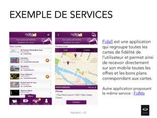 EXEMPLE DE SERVICES
Fidall est une application
qui regroupe toutes les
cartes de fidélité de
l’utilisateur et permet ainsi
de recevoir directement
sur son mobile toutes les
offres et les bons plans
correspondant aux cartes.
Autre application proposant
le même service : FidMe
Highlights – Q2
 