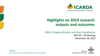 International Center for Agricultural Research in the Dry Areas
icarda.org cgiar.org
A CGIAR Research Center
Highlights on 2019 research
outputs and outcomes
BOT 65 – PC Meeting
November 18, 2019
DDG-R, Program Directors and Team Coordinators
 