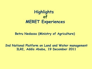 Highlights
                   of
            MERET Experiences

     Betru Nedassa (Ministry of Agriculture)


2nd National Platform on Land and Water management
      ILRI, Addis Ababa, 19 December 2011
 