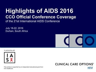 This activity is supported by an independent educational grant from
ViiV Healthcare
July 18-22, 2016
Durban, South Africa
Highlights of AIDS 2016
CCO Official Conference Coverage
of the 21st International AIDS Conference
In partnership with
 