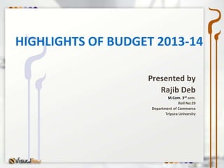 HIGHLIGHTS OF BUDGET 2013-14

                   Presented by
                      Rajib Deb
                            M.Com. 3rd sem.
                                   Roll No:29
                    Department of Commerce
                           Tripura University
 