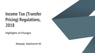 Income Tax (Transfer
Pricing) Regulations,
2018
Highlights of Changes
Aboyeji, Oyekanmi M.
 