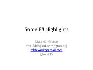 Some F# Highlights
Matt Harrington
http://blog.mbharrington.org
mbh.work@gmail.com
@mh415
 