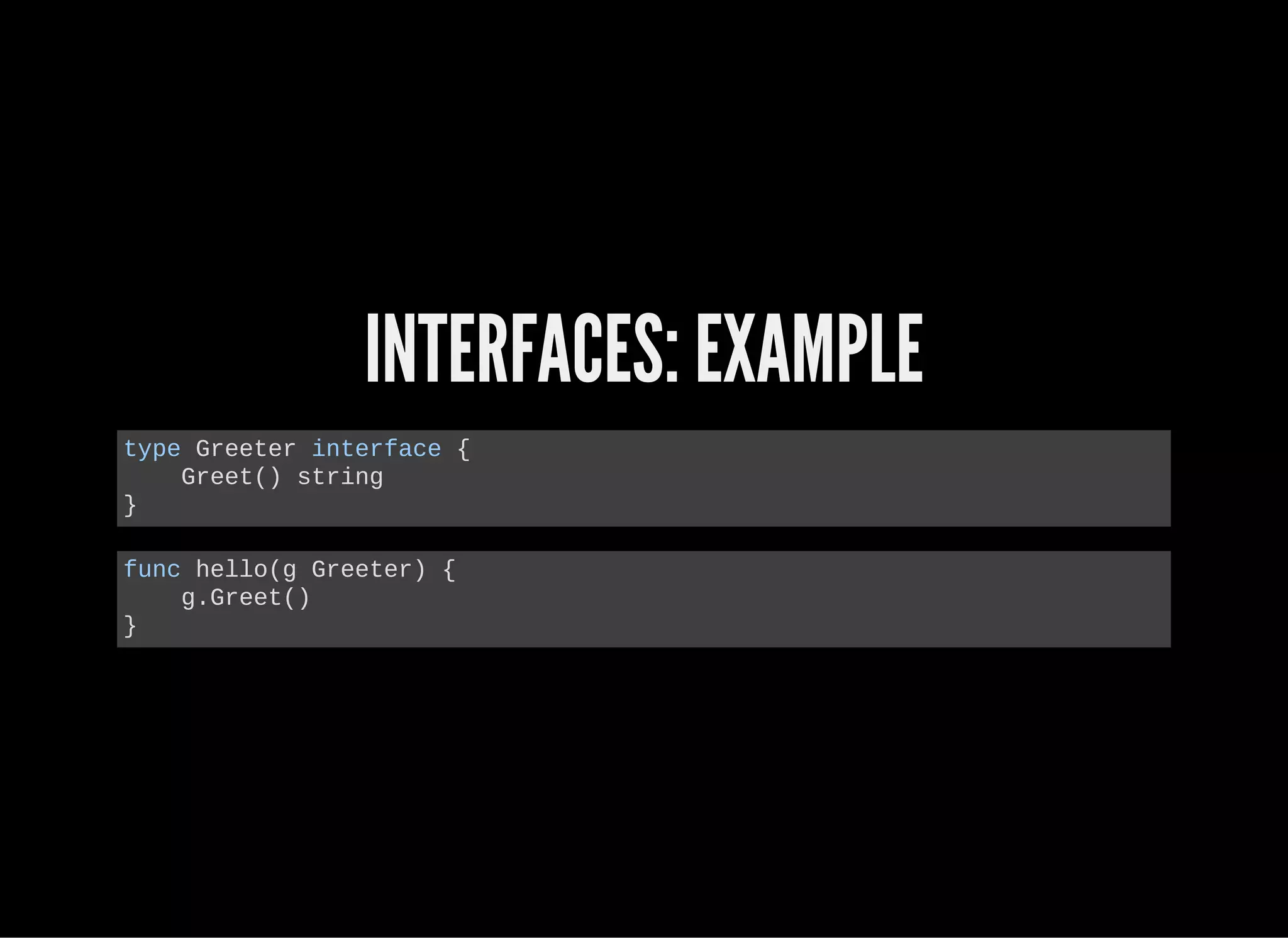 INTERFACES: EXAMPLE
type Greeter interface {
    Greet() string
}
func hello(g Greeter) {
    g.Greet()
}
 