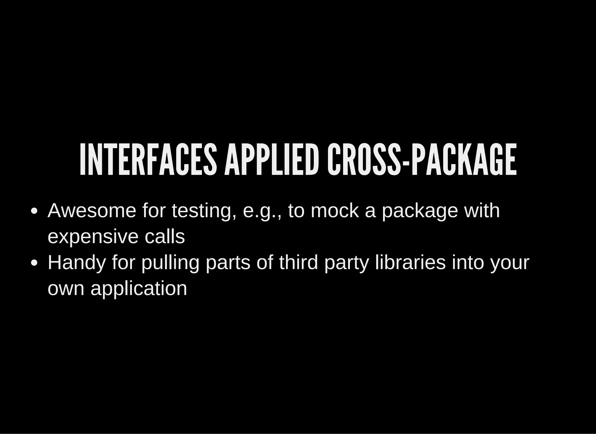 INTERFACES APPLIED CROSS-PACKAGE
Awesome for testing, e.g., to mock a package with
expensive calls
Handy for pulling parts of third party libraries into your
own application
 
