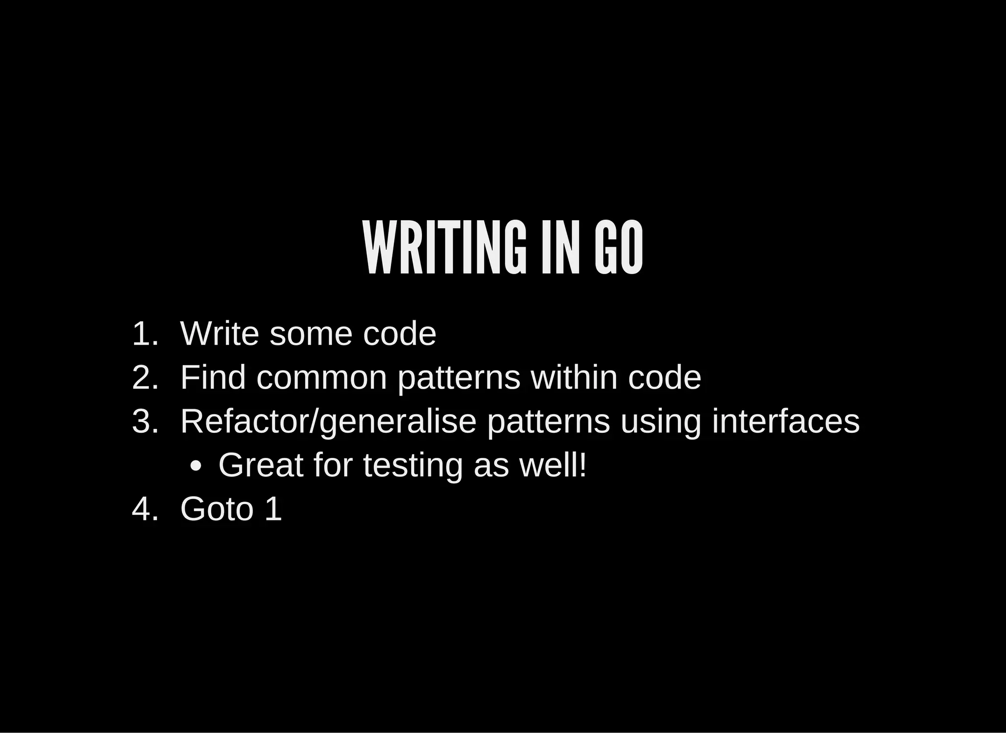WRITING IN GO
1.  Write some code
2.  Find common patterns within code
3.  Refactor/generalise patterns using interfaces
Great for testing as well!
4.  Goto 1
 
