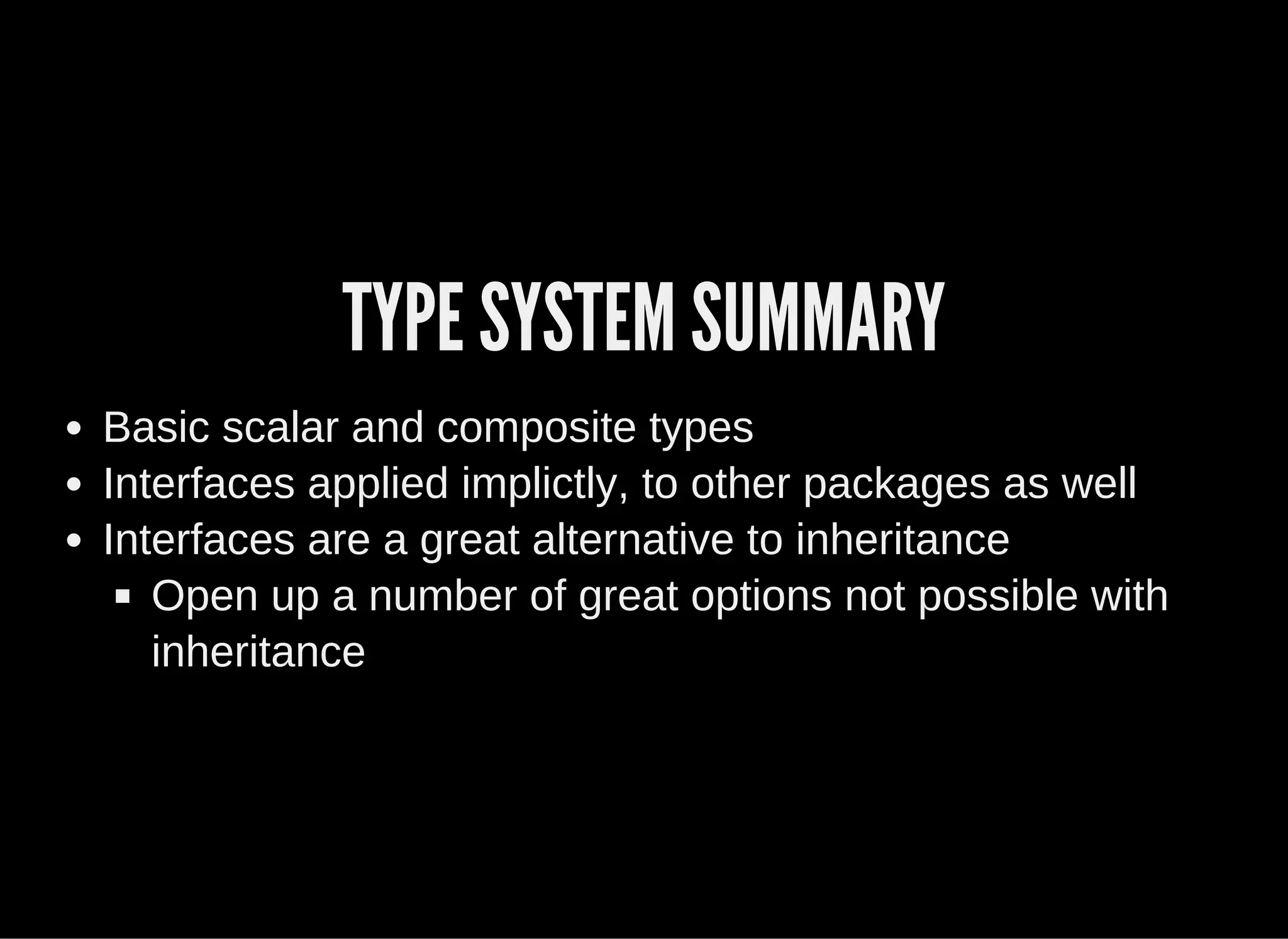 TYPE SYSTEM SUMMARY
Basic scalar and composite types
Interfaces applied implictly, to other packages as well
Interfaces are a great alternative to inheritance
Open up a number of great options not possible with
inheritance
 