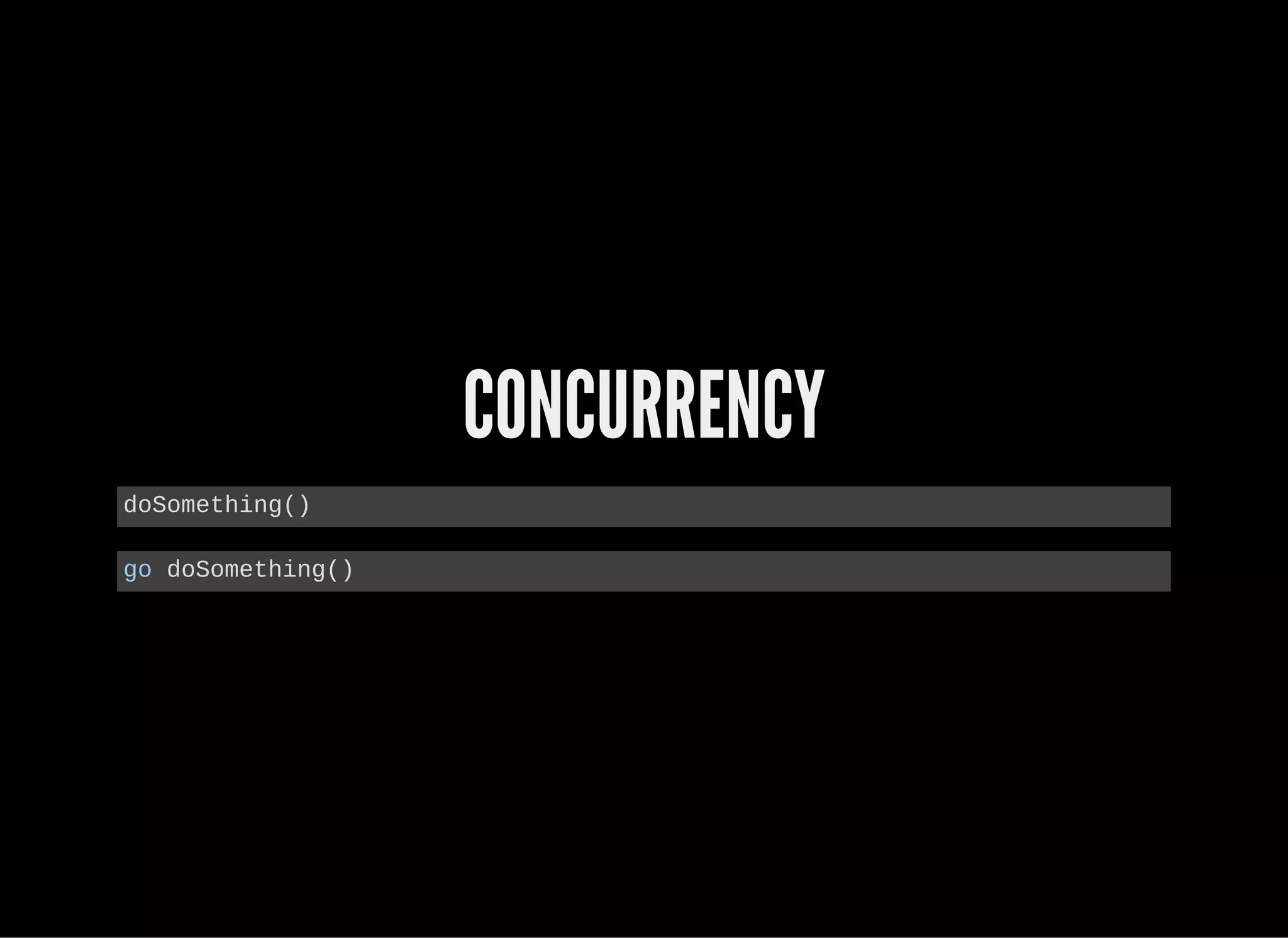 CONCURRENCY
doSomething()
go doSomething()
 