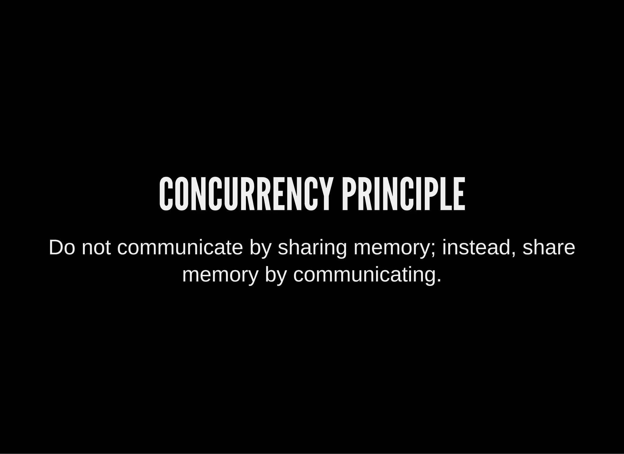 CONCURRENCY PRINCIPLE
Do not communicate by sharing memory; instead, share
memory by communicating.
 