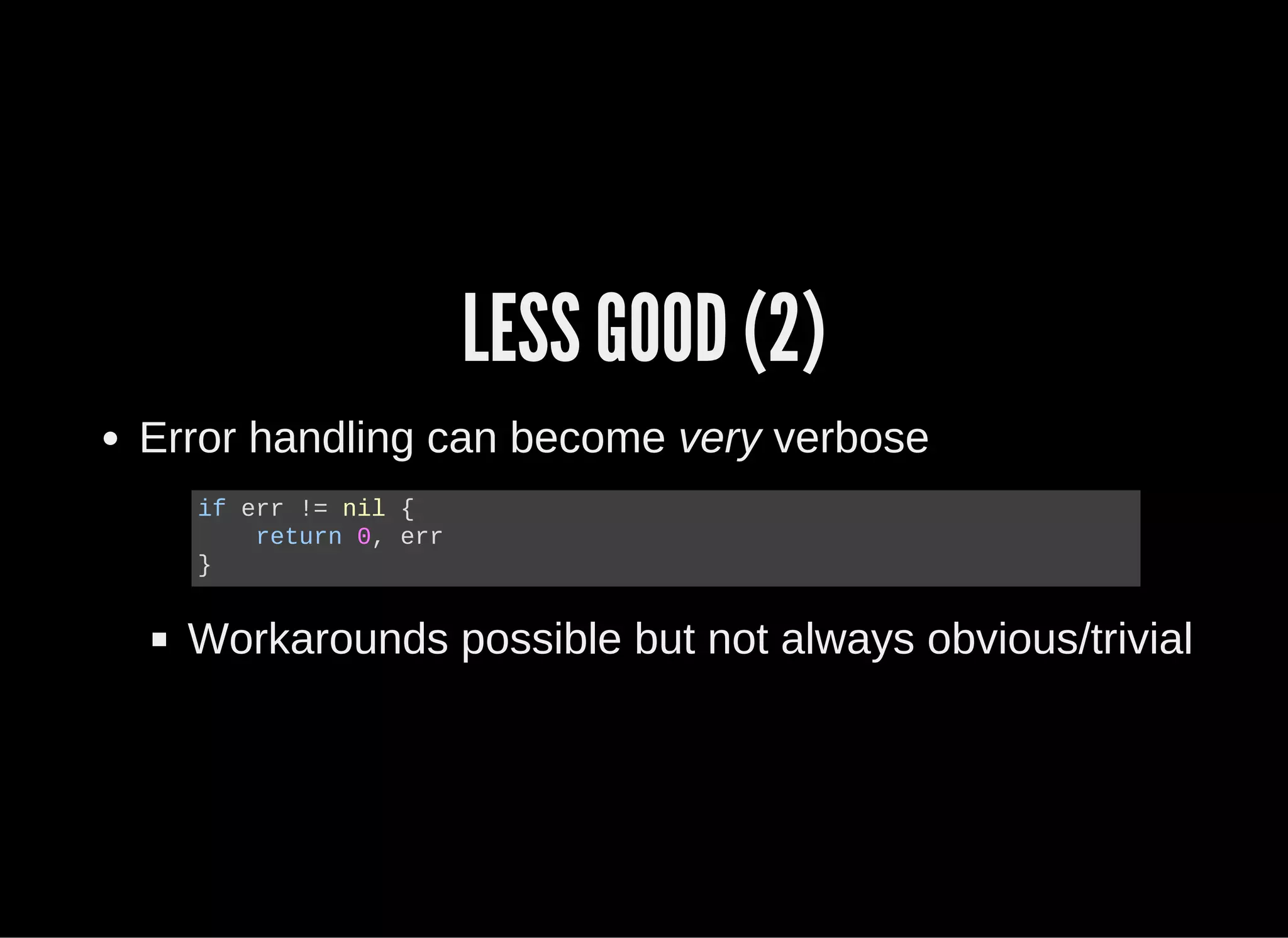 LESS GOOD (2)
Error handling can become very verbose
Workarounds possible but not always obvious/trivial
if err != nil {
    return 0, err
}
 