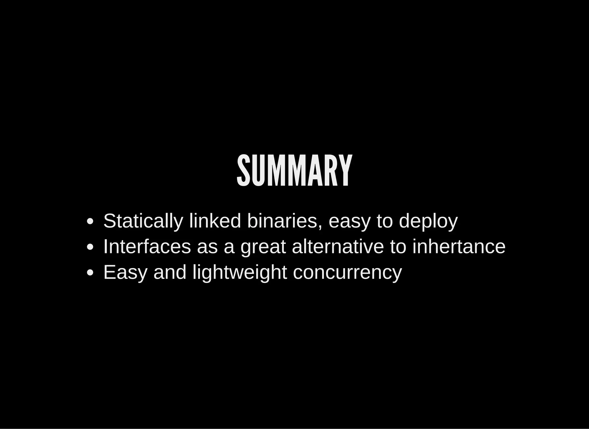 SUMMARY
Statically linked binaries, easy to deploy
Interfaces as a great alternative to inhertance
Easy and lightweight concurrency
 