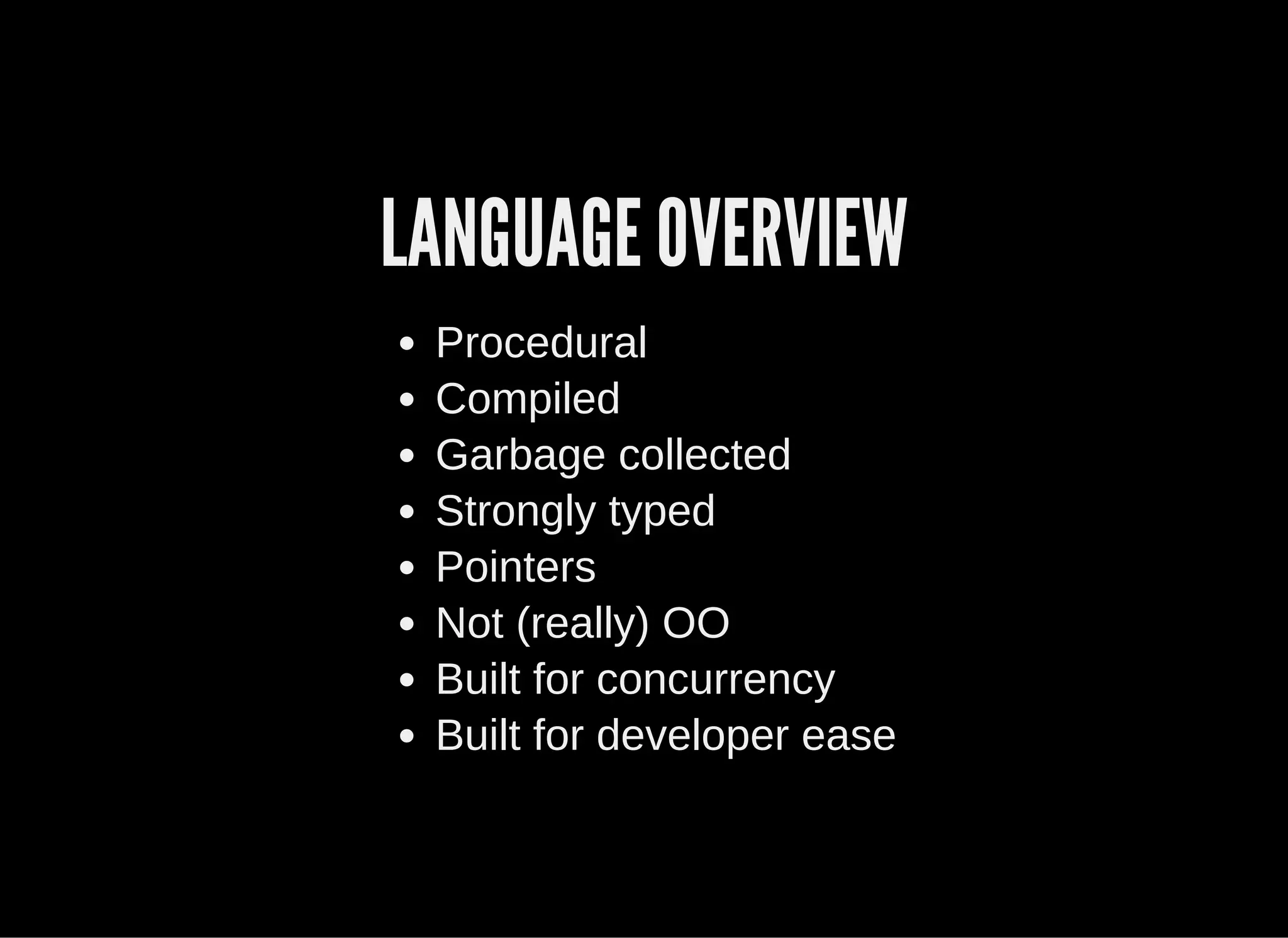 LANGUAGE OVERVIEW
Procedural
Compiled
Garbage collected
Strongly typed
Pointers
Not (really) OO
Built for concurrency
Built for developer ease
 