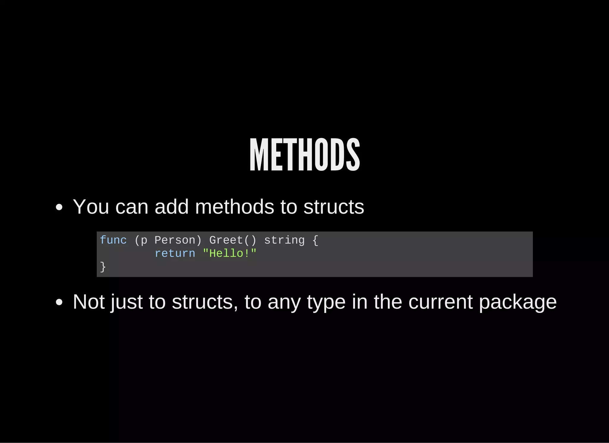 METHODS
You can add methods to structs
Not just to structs, to any type in the current package
func (p Person) Greet() string {
  return "Hello!"
}
 