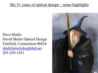 My 51 years of optical design – some highlights
Dave Shafer
David Shafer Optical Design
Fairfield, Connecticut 06824
shaferlens@sbcglobal.net
203-259-1431
 