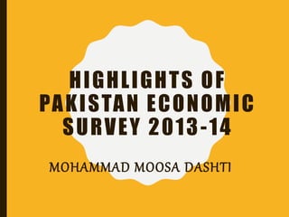 HIGHLIGHTS OF
PAKISTAN ECONOMIC
SURVEY 2013-14
MOHAMMAD MOOSA DASHTI
 