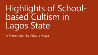 Highlights of School-
based Cultism in
Lagos State
A Presentation by Vahyala Kwaga
 