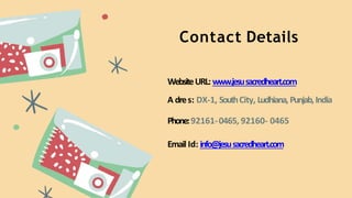 Contact Details
WebsiteURL: www.jesusacredheart.com
A dres: DX-1, SouthCity, Ludhiana,Punjab,India
Phone:92161-0465, 92160...