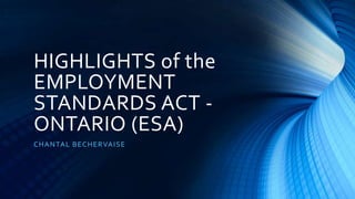 HIGHLIGHTS of the
EMPLOYMENT
STANDARDS ACT -
ONTARIO (ESA)
CHANTAL BECHERVAISE
 